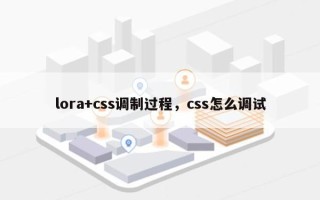 lora+css调制过程，css怎么调试