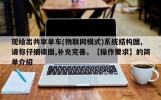 现给出共享单车(物联网模式)系统结构图,请你仔细读图,补充完善。【操作要求】的简单介绍