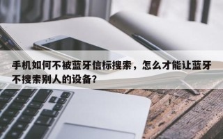 手机如何不被蓝牙信标搜索，怎么才能让蓝牙不搜索别人的设备？