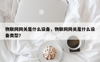 物联网网关是什么设备，物联网网关是什么设备类型？