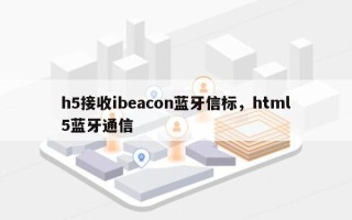 h5接收ibeacon蓝牙信标，html5蓝牙通信