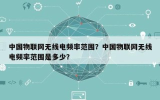 中国物联网无线电频率范围？中国物联网无线电频率范围是多少？
