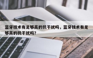 蓝牙技术有足够高的抗干扰吗，蓝牙技术有足够高的抗干扰吗？