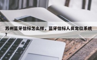 苏州蓝牙信标怎么样，蓝牙信标人员定位系统？