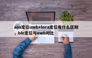 aoa定位uwb+lora定位有什么区别，ble定位与uwb对比