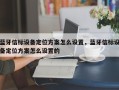 蓝牙信标设备定位方案怎么设置，蓝牙信标设备定位方案怎么设置的