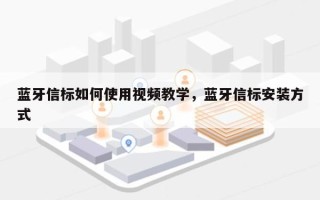 蓝牙信标如何使用视频教学，蓝牙信标安装方式