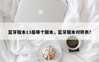 蓝牙版本13是哪个版本，蓝牙版本对照表？