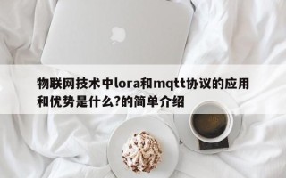 物联网技术中lora和mqtt协议的应用和优势是什么?的简单介绍