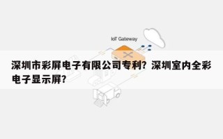 深圳市彩屏电子有限公司专利？深圳室内全彩电子显示屏？