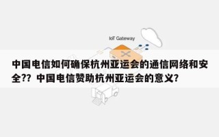 中国电信如何确保杭州亚运会的通信网络和安全?？中国电信赞助杭州亚运会的意义？