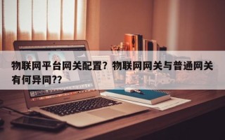 物联网平台网关配置？物联网网关与普通网关有何异同?？