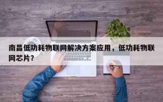 南昌低功耗物联网解决方案应用，低功耗物联网芯片？