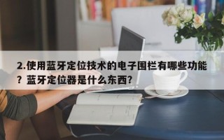 2.使用蓝牙定位技术的电子围栏有哪些功能？蓝牙定位器是什么东西？