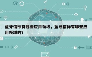 蓝牙信标有哪些应用领域，蓝牙信标有哪些应用领域的？