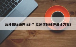 蓝牙信标硬件设计？蓝牙信标硬件设计方案？