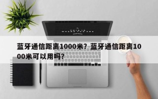 蓝牙通信距离1000米？蓝牙通信距离1000米可以用吗？