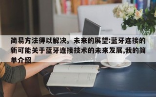 简易方法得以解决。未来的展望:蓝牙连接的新可能关于蓝牙连接技术的未来发展,我的简单介绍