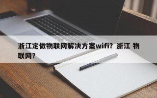 浙江定做物联网解决方案wifi？浙江 物联网？