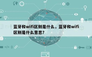 蓝牙和wifi区别是什么，蓝牙和wifi区别是什么意思？