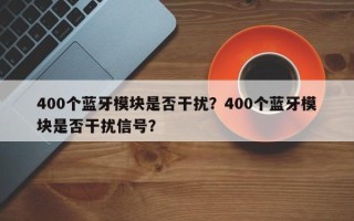 400个蓝牙模块是否干扰？400个蓝牙模块是否干扰信号？