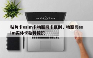 贴片卡esim卡物联网卡区别，物联网esim实体卡独特标识