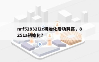 nrf52832i2c初始化后功耗高，8251a初始化？