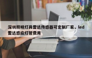 深圳照明灯具雷达传感器可定制厂家，led雷达感应灯管费用
？