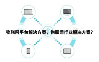物联网平台解决方案，物联网行业解决方案？