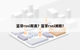 蓝牙rssi距离？蓝牙rssi测距？