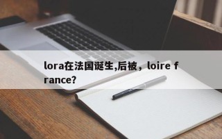 lora在法国诞生,后被，loire france？