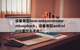 设备类型beaconbeaconswarmloopback，设备类型android31是什么手机？