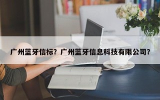 广州蓝牙信标？广州蓝牙信息科技有限公司？