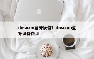 ibeacon蓝牙设备？ibeacon蓝牙设备费用
？