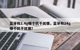 蓝牙和2.4g哪个抗干扰强，蓝牙和24g哪个抗干扰强？