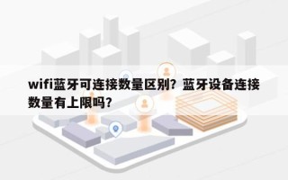 wifi蓝牙可连接数量区别？蓝牙设备连接数量有上限吗？