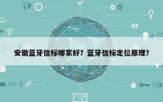 安徽蓝牙信标哪家好？蓝牙信标定位原理？