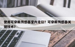 使用可穿戴传感器室内定位？可穿戴传感器关键技术？