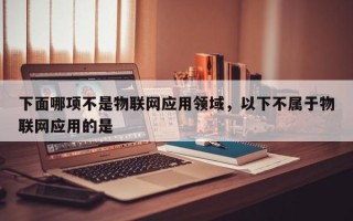下面哪项不是物联网应用领域，以下不属于物联网应用的是 