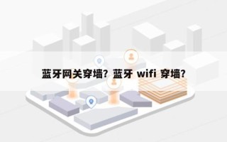 蓝牙网关穿墙？蓝牙 wifi 穿墙？