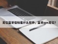 定位蓝牙信标是什么软件，蓝牙gps定位？
