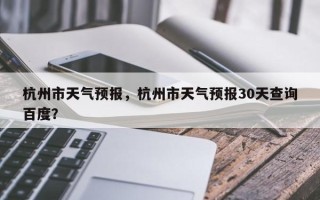 杭州市天气预报，杭州市天气预报30天查询百度？