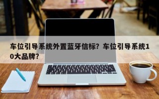 车位引导系统外置蓝牙信标？车位引导系统10大品牌？