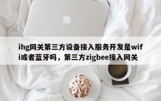 ihg网关第三方设备接入服务开发是wifi或者蓝牙吗，第三方zigbee接入网关
