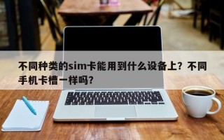 不同种类的sim卡能用到什么设备上？不同手机卡槽一样吗？