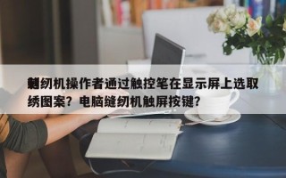 缝纫机操作者通过触控笔在显示屏上选取
刺绣图案？电脑缝纫机触屏按键？