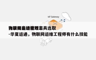 物联网运维管理工具选取方法提高运维效率-华夏运通，物联网运维工程师有什么技能