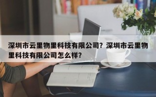 深圳市云里物里科技有限公司？深圳市云里物里科技有限公司怎么样？