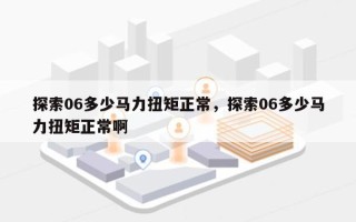 探索06多少马力扭矩正常，探索06多少马力扭矩正常啊