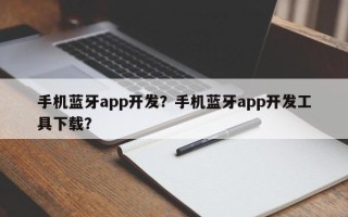 手机蓝牙app开发？手机蓝牙app开发工具下载？